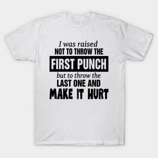 I was raised not to throw the first punch but to throw the last one and make it hurt T-Shirt